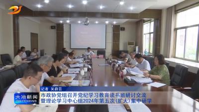 市政协党组召开党纪学习教育读书班研讨交流暨理论学习中心组2024年第五次(扩大)集中研学