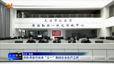 郝胜勇督导检查“五一”期间安全生产工作