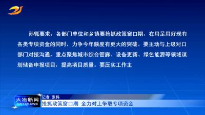 抢抓政策窗口期 全力对上争取专项资金