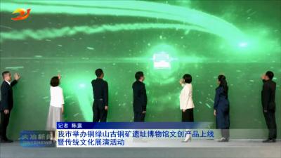 我市举办铜绿山古铜矿遗址博物馆文创产品上线暨传统文化展演活动
