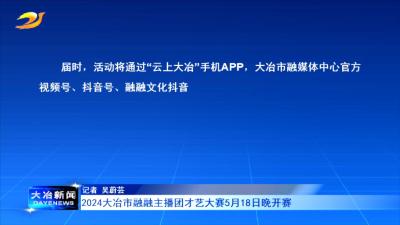 2024大冶市融融主播团才艺大赛5月18日晚开赛