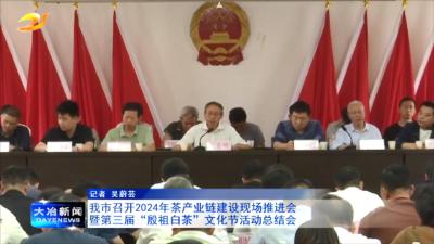 我市召开2024年茶产业链建设现场推进会暨第三届“殷祖白茶”文化节活动总结会