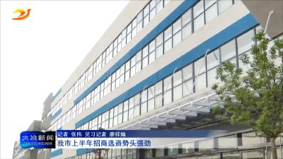 我市上半年招商选资势头强劲