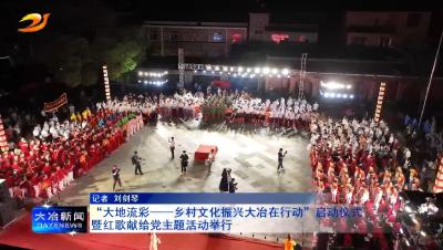 大地流彩——乡村文化振兴大冶在行动暨红歌献给党主题活动举行