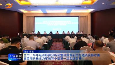 全市上半年经济形势分析会暨当好黄石市打造武汉都市圈重要增长极主力军领导小组第一次会议召开