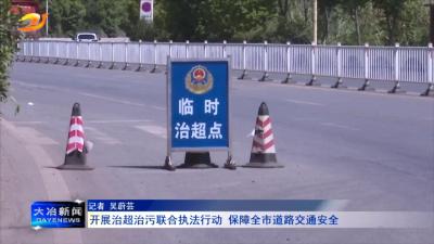 开展治超治污联合执法行动 保障全市道路交通安全