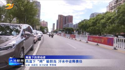 【高温下的劳动者】高温下“烤”验担当 汗水中诠释责任