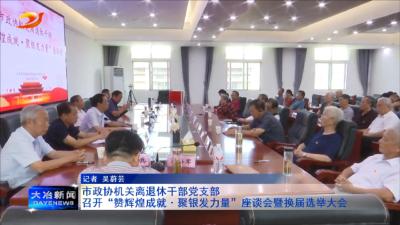 市政协机关离退休干部党支部召开“赞辉煌成就·聚银发力量”座谈会暨换届选举大会
