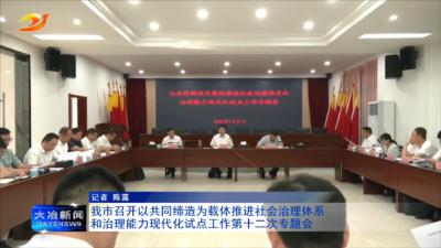 我市召开以共同缔造为载体推进社会治理体系和治理能力现代化试点工作第十二次专题会
