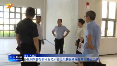 孙辄调研督导群众身边不正之风和腐败问题集中整治工作