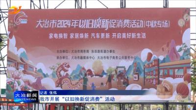 我市开展“以旧换新促消费”活动
