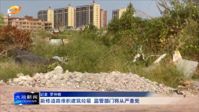 新修道路堆积建筑垃圾 监管部门将从严查处