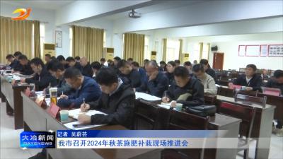 我市召开2024年秋茶施肥补栽现场推进会