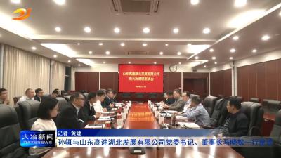 孙辄与山东高速湖北发展有限公司党委书记、董事长马晓松一行座谈