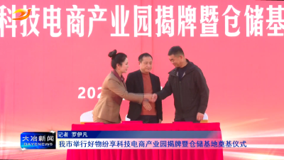 我市举行好物纷享科技电商产业园揭牌暨仓储基地奠基仪式
