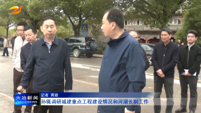 孙辄调研城建重点工程建设情况和河湖长制工作