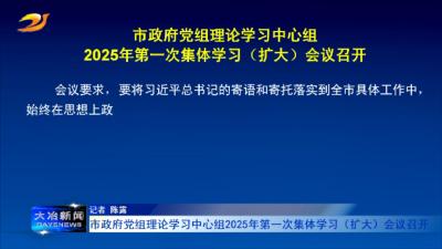 市政府党组理论学习中心组2025年第一次集体学习（扩大）会议