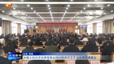 孙辄主持召开市委常委会2024年度民主生活会情况通报会