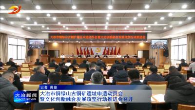 大冶市铜绿山古铜矿遗址申遗动员会暨文化创新融合发展攻坚行动推进会召开
