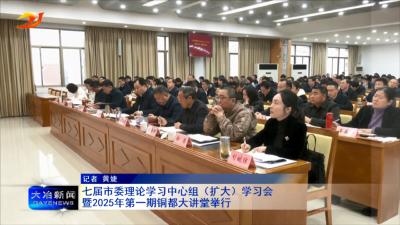 七届市委理论学习中心组（扩大）学习会暨2025年第一期铜都大讲堂举行