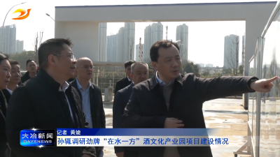 孙辄调研劲牌“在水一方”酒文化产业园项目建设情况