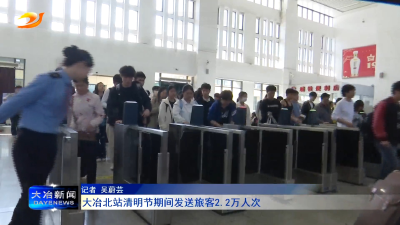 大冶北站清明节期间发送旅客2.2万人次