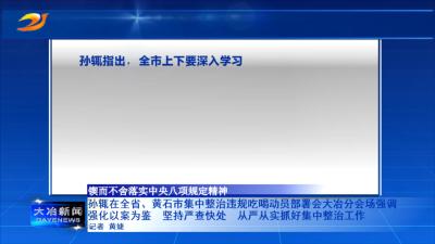 孙辄在全省、黄石集中整治违规吃喝动员部署会大冶分会场强调 强化以案为鉴  坚持严查快处
从严从实抓好集中整治工作