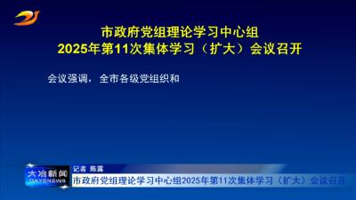 市政府党组理论学习中心组2025年第11次集体学习（扩大）会议召开