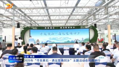 2025年“寻美黄石·遇见楚商回乡”主题活动在我市举行