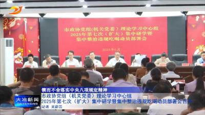 市政协党组（机关党委）理论学习中心组2025年第七次（扩大）集中研学暨集中整治违规吃喝动员部署会召开