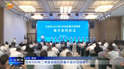 我市2025年二季度招商引资集中签约活动举行