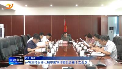 孙辄主持召开七届市委审计委员会第十次会议