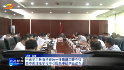 全市学习教育学查改一体推进工作会议暨市委理论学习中心组集中研学会议召开