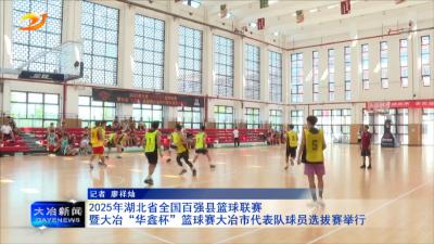2025年湖北省全国百强县篮球联赛暨大冶“华鑫杯”篮球赛大冶市代表队球员选拔赛举行