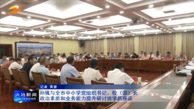 孙辄与全市中小学党组织书记、校（园）长政治素质和业务能力提升研讨班学员座谈
