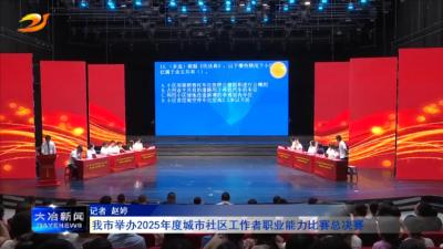我市举办2025年度城市社区工作者职业能力比赛总决赛