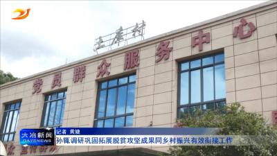 孙辄调研巩固拓展脱贫攻坚成果同乡村振兴有效衔接工作