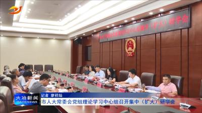 市人大常委会党组理论学习中心组召开集中（扩大）研学会