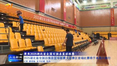 2025湖北省全国百强县篮球联赛大冶赛区首场比赛将于本周六举行