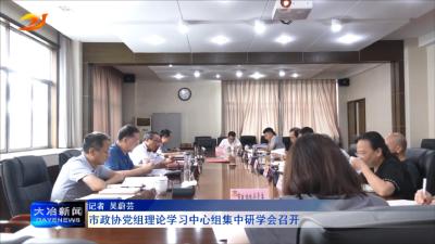市政协党组理论学习中心组集中研学会召开