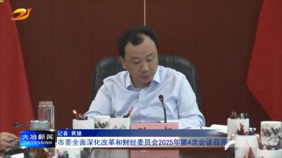 市委全面深化改革和财经委员会2025年第4次会议召开
