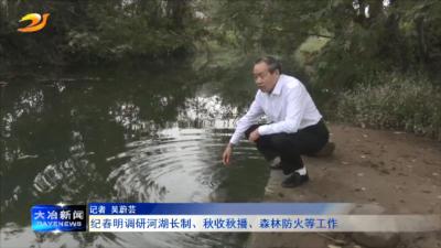 纪春明调研河湖长制、秋收秋播、森林防火等工作