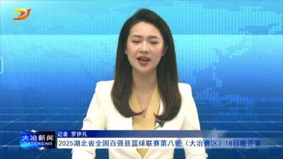 2025湖北省全国百强县篮球联赛第八轮（大冶赛区）18日晚开赛