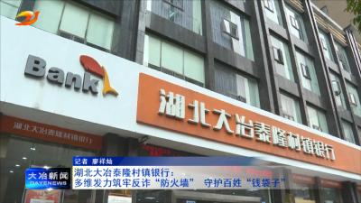 湖北大冶泰隆村镇银行：多维发力筑牢反诈“防火墙” 守护百姓“钱袋子”
