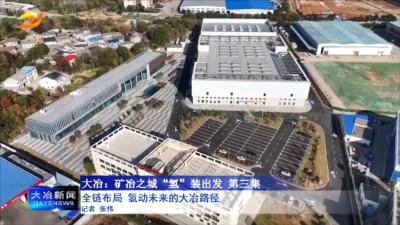 大冶：矿冶之城“氢”装出发 第三集
全链布局 氢动未来的大冶路径