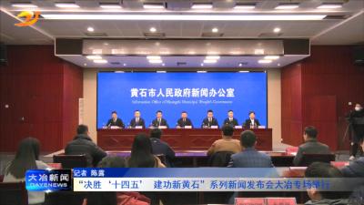 “决胜‘十四五’ 建功新黄石”系列新闻发布会大冶专场举行