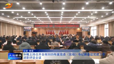 孙辄主持召开全市2025年度党委（党组）书记抓基层党建工作述职评议会议