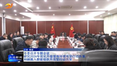 市委召开专题会议 研究2026年优化升级营商环境攻坚行动方案和融圈入群能级跃升攻坚行动方案
