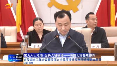 市委城市工作会议暨美丽大冶品质提升攻坚行动推进会召开
