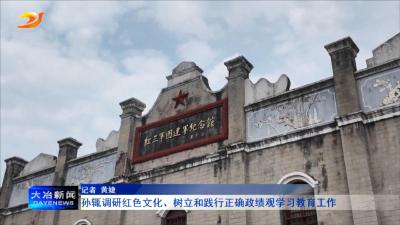 孙辄调研红色文化、树立和践行正确政绩观学习教育工作